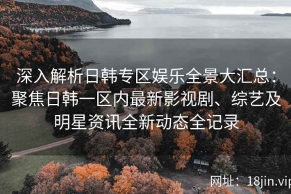 深入解析日韩专区娱乐全景大汇总：聚焦日韩一区内最新影视剧、综艺及明星资讯全新动态全记录