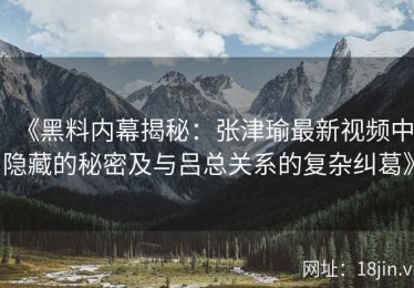 《黑料内幕揭秘：张津瑜最新视频中隐藏的秘密及与吕总关系的复杂纠葛》