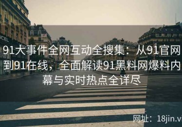 91大事件全网互动全搜集：从91官网到91在线，全面解读91黑料网爆料内幕与实时热点全详尽