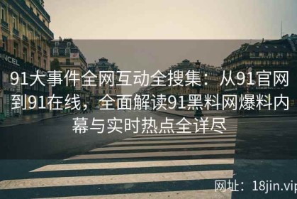 91大事件全网互动全搜集：从91官网到91在线，全面解读91黑料网爆料内幕与实时热点全详尽