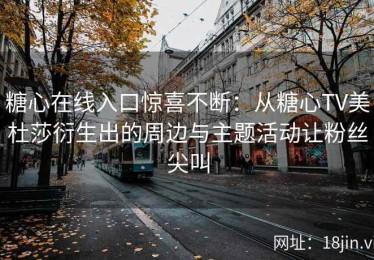 糖心在线入口惊喜不断：从糖心TV美杜莎衍生出的周边与主题活动让粉丝尖叫