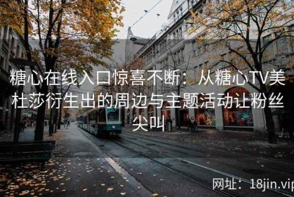 糖心在线入口惊喜不断：从糖心TV美杜莎衍生出的周边与主题活动让粉丝尖叫