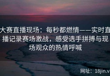 大赛直播现场：每秒都燃情——实时直播记录赛场激战，感受选手拼搏与现场观众的热情呼喊