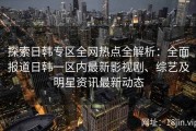 探索日韩专区全网热点全解析：全面报道日韩一区内最新影视剧、综艺及明星资讯最新动态