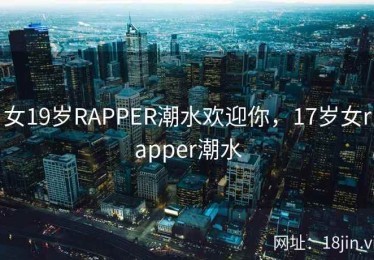 女19岁RAPPER潮水欢迎你，17岁女rapper潮水