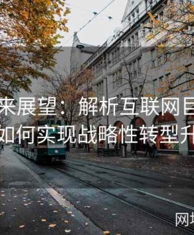 91网未来展望：解析互联网巨变中企业如何实现战略性转型升级