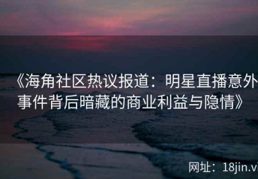 《海角社区热议报道：明星直播意外事件背后暗藏的商业利益与隐情》