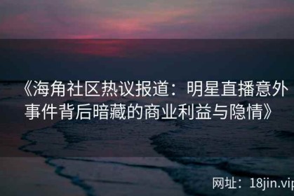 《海角社区热议报道：明星直播意外事件背后暗藏的商业利益与隐情》