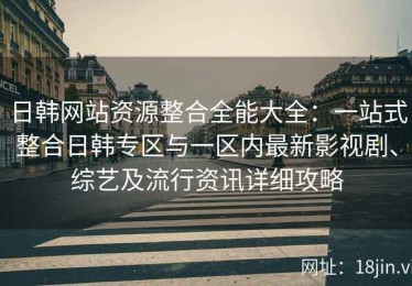 日韩网站资源整合全能大全：一站式整合日韩专区与一区内最新影视剧、综艺及流行资讯详细攻略