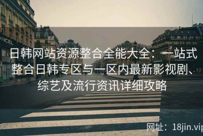 日韩网站资源整合全能大全：一站式整合日韩专区与一区内最新影视剧、综艺及流行资讯详细攻略