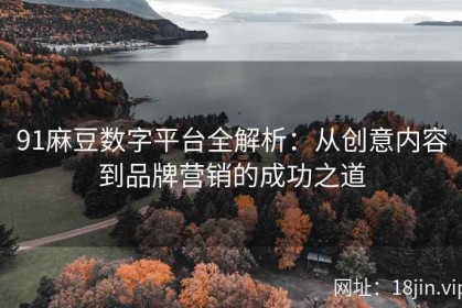 91麻豆数字平台全解析：从创意内容到品牌营销的成功之道