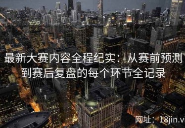 最新大赛内容全程纪实：从赛前预测到赛后复盘的每个环节全记录