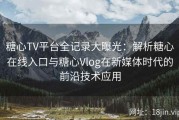 糖心TV平台全记录大曝光：解析糖心在线入口与糖心Vlog在新媒体时代的前沿技术应用