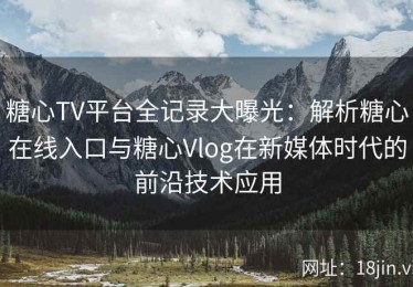 糖心TV平台全记录大曝光：解析糖心在线入口与糖心Vlog在新媒体时代的前沿技术应用