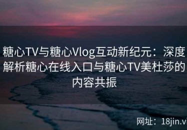 糖心TV与糖心Vlog互动新纪元：深度解析糖心在线入口与糖心TV美杜莎的内容共振