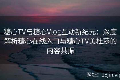 糖心TV与糖心Vlog互动新纪元：深度解析糖心在线入口与糖心TV美杜莎的内容共振
