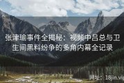 张津瑜事件全揭秘：视频中吕总与卫生间黑料纷争的多角内幕全记录