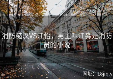 消防糙汉VS江怡，男主叫江淼是消防员的小说