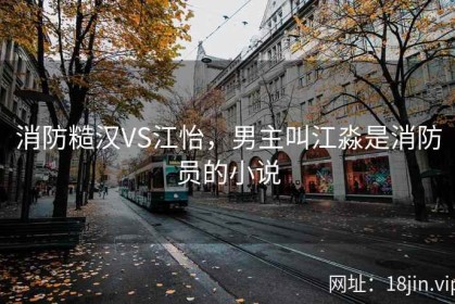 消防糙汉VS江怡，男主叫江淼是消防员的小说