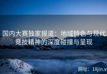 国内大赛独家报道：地域特色与现代竞技精神的深度碰撞与呈现