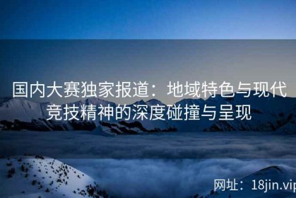 国内大赛独家报道：地域特色与现代竞技精神的深度碰撞与呈现