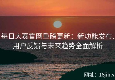 每日大赛官网重磅更新：新功能发布、用户反馈与未来趋势全面解析