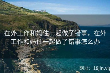 在外工作和妈住一起做了错事，在外工作和妈住一起做了错事怎么办