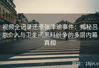 视频全记录还原张津瑜事件：揭秘吕总介入与卫生间黑料纷争的多层内幕真相