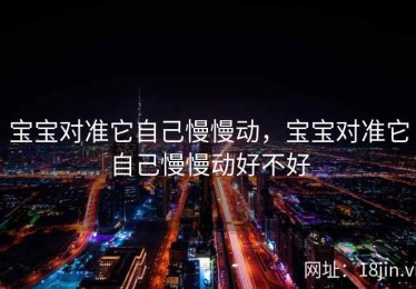 宝宝对准它自己慢慢动，宝宝对准它自己慢慢动好不好