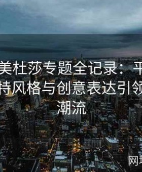 糖心TV美杜莎专题全记录：平台如何通过独特风格与创意表达引领行业新潮流