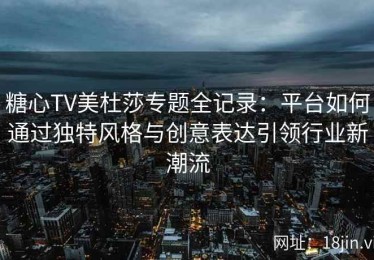 糖心TV美杜莎专题全记录：平台如何通过独特风格与创意表达引领行业新潮流