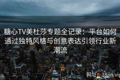 糖心TV美杜莎专题全记录：平台如何通过独特风格与创意表达引领行业新潮流