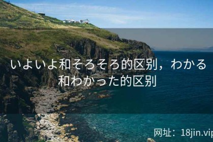 いよいよ和そろそろ的区别，わかる和わかった的区别