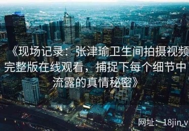 《现场记录：张津瑜卫生间拍摄视频完整版在线观看，捕捉下每个细节中流露的真情秘密》
