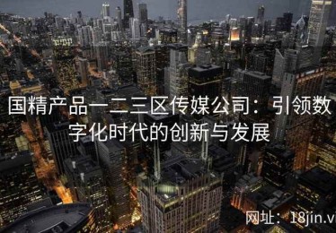 国精产品一二三区传媒公司：引领数字化时代的创新与发展