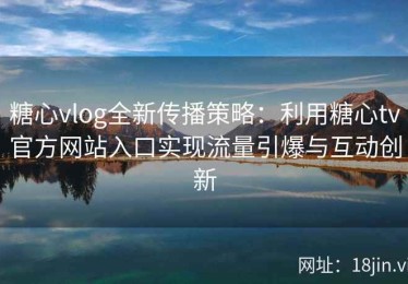 糖心vlog全新传播策略：利用糖心tv官方网站入口实现流量引爆与互动创新