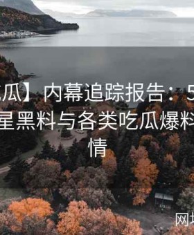 【51吃瓜】内幕追踪报告：51爆料网深挖明星黑料与各类吃瓜爆料事件详情