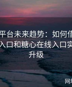 糖心TV平台未来趋势：如何借助糖心网页版入口和糖心在线入口实现内容升级