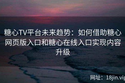 糖心TV平台未来趋势：如何借助糖心网页版入口和糖心在线入口实现内容升级
