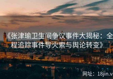 《张津瑜卫生间争议事件大揭秘：全程追踪事件导火索与舆论转变》