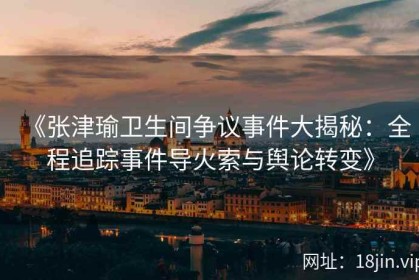 《张津瑜卫生间争议事件大揭秘：全程追踪事件导火索与舆论转变》