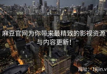 麻豆官网为你带来最精致的影视资源与内容更新！