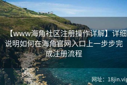 【www海角社区注册操作详解】详细说明如何在海角官网入口上一步步完成注册流程
