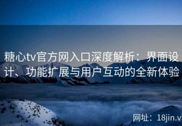 糖心tv官方网入口深度解析：界面设计、功能扩展与用户互动的全新体验