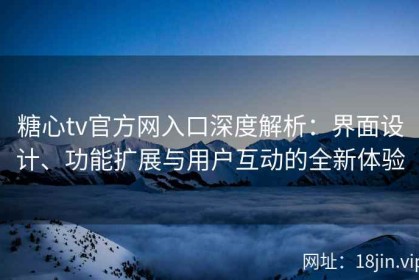 糖心tv官方网入口深度解析：界面设计、功能扩展与用户互动的全新体验