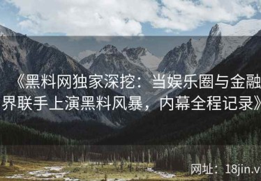 《黑料网独家深挖：当娱乐圈与金融界联手上演黑料风暴，内幕全程记录》