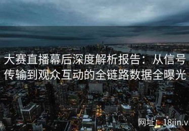 大赛直播幕后深度解析报告：从信号传输到观众互动的全链路数据全曝光