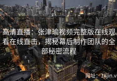 高清直播：张津瑜视频完整版在线观看在线直击，揭秘幕后制作团队的全部秘密流程