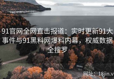 91官网全网直击报道：实时更新91大事件与91黑料网爆料内幕，权威数据全搜罗
