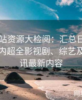 日韩网站资源大检阅：汇总日韩专区与一区内超全影视剧、综艺及娱乐资讯最新内容